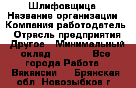 Шлифовщица › Название организации ­ Компания-работодатель › Отрасль предприятия ­ Другое › Минимальный оклад ­ 15 000 - Все города Работа » Вакансии   . Брянская обл.,Новозыбков г.